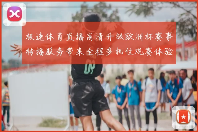 极速体育直播高清升级欧洲杯赛事转播服务带来全程多机位观赛体验