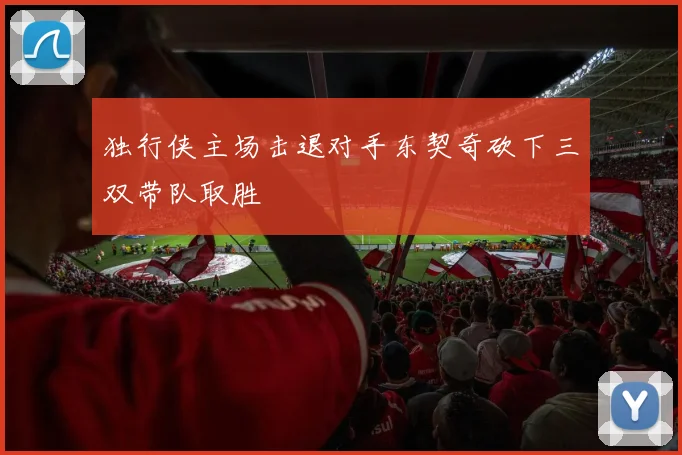 独行侠主场击退对手东契奇砍下三双带队取胜