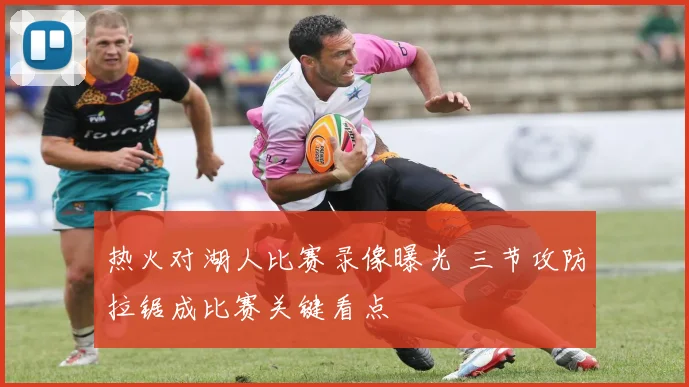 热火对湖人比赛录像曝光 三节攻防拉锯成比赛关键看点