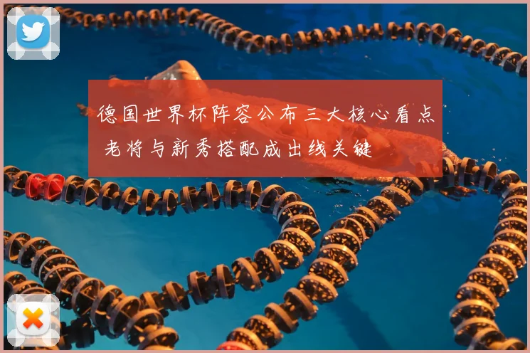 德国世界杯阵容公布三大核心看点 老将与新秀搭配成出线关键
