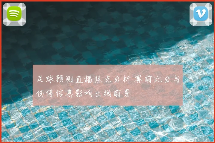 足球预测直播焦点分析 赛前比分与伤停信息影响出线前景