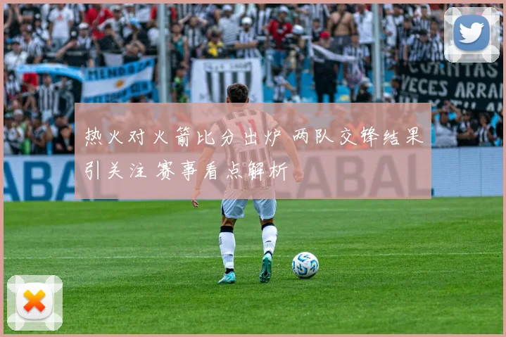 热火对火箭比分出炉 两队交锋结果引关注 赛事看点解析