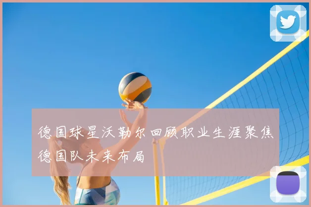 德国球星沃勒尔回顾职业生涯聚焦德国队未来布局