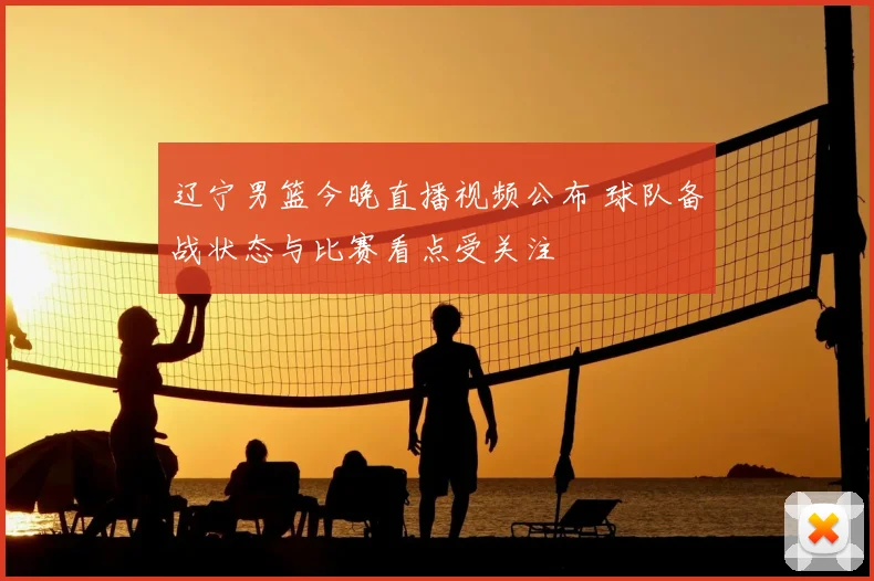 辽宁男篮今晚直播视频公布 球队备战状态与比赛看点受关注