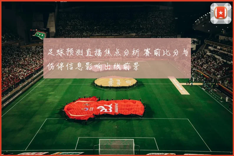 足球预测直播焦点分析 赛前比分与伤停信息影响出线前景