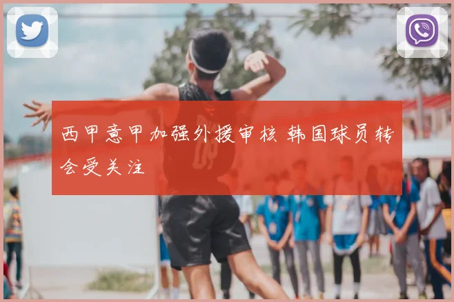 西甲意甲加强外援审核 韩国球员转会受关注