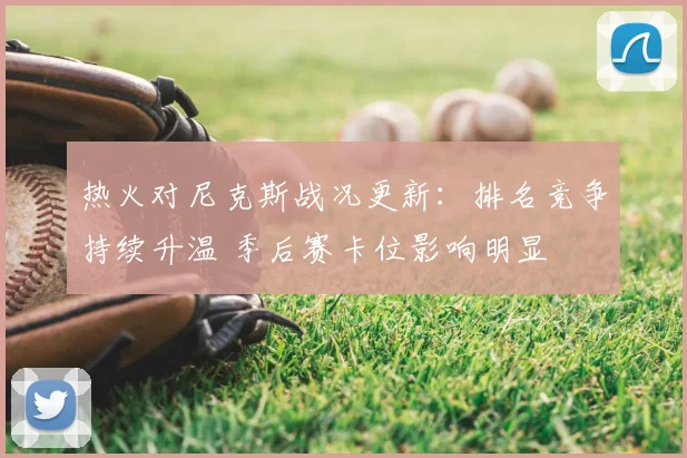 热火对尼克斯战况更新：排名竞争持续升温 季后赛卡位影响明显