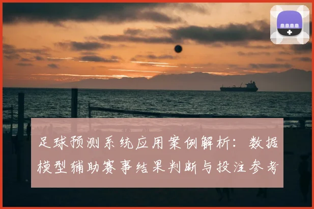 足球预测系统应用案例解析:数据模型辅助赛事结果判断与投注参考