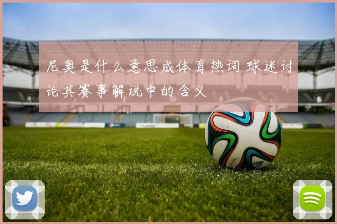 尼奥是什么意思成体育热词 球迷讨论其赛事解说中的含义