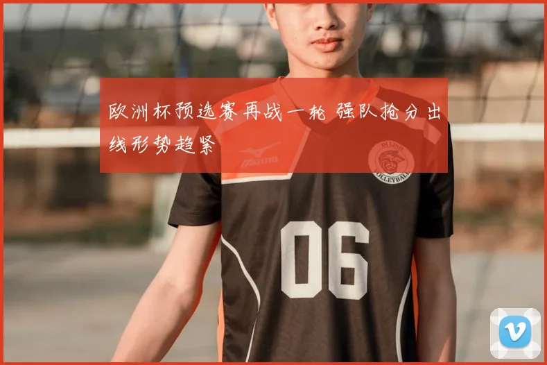 欧洲杯预选赛再战一轮 强队抢分出线形势趋紧