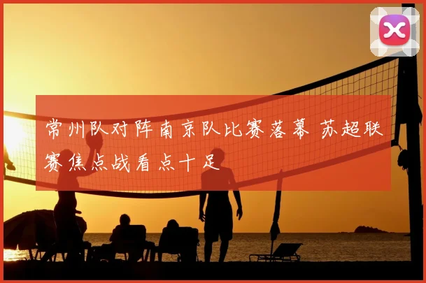 常州队对阵南京队比赛落幕 苏超联赛焦点战看点十足