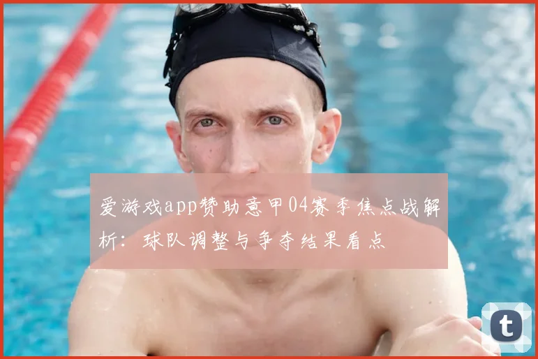 爱游戏app赞助意甲04赛季焦点战解析：球队调整与争夺结果看点