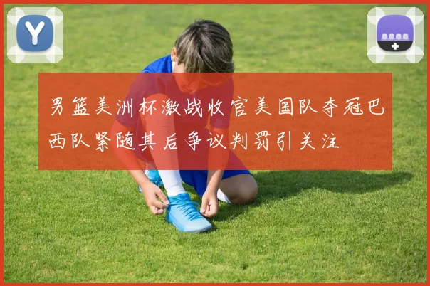 男篮美洲杯激战收官美国队夺冠巴西队紧随其后争议判罚引关注