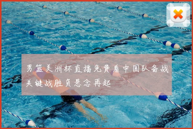 男篮美洲杯直播免费看中国队备战关键战胜负悬念再起