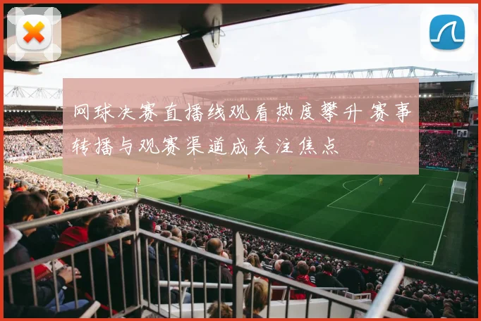 网球决赛直播线观看热度攀升 赛事转播与观赛渠道成关注焦点
