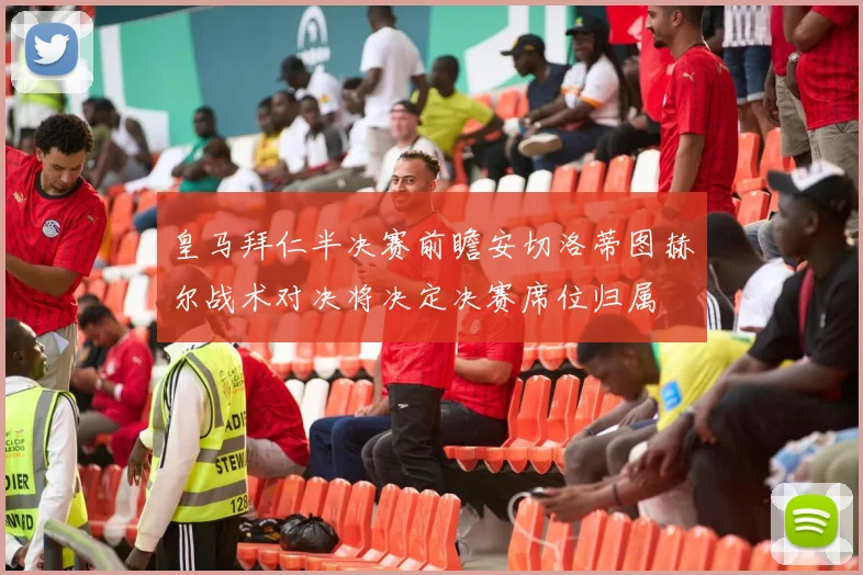 皇马拜仁半决赛前瞻安切洛蒂图赫尔战术对决将决定决赛席位归属