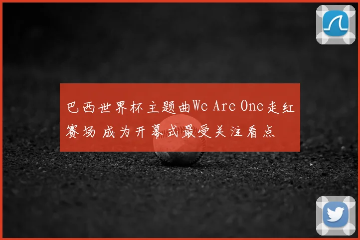巴西世界杯主题曲We Are One走红赛场 成为开幕式最受关注看点