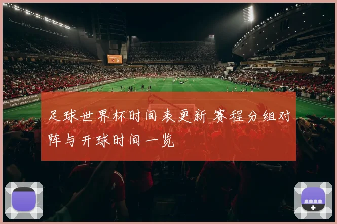 足球世界杯时间表更新 赛程分组对阵与开球时间一览