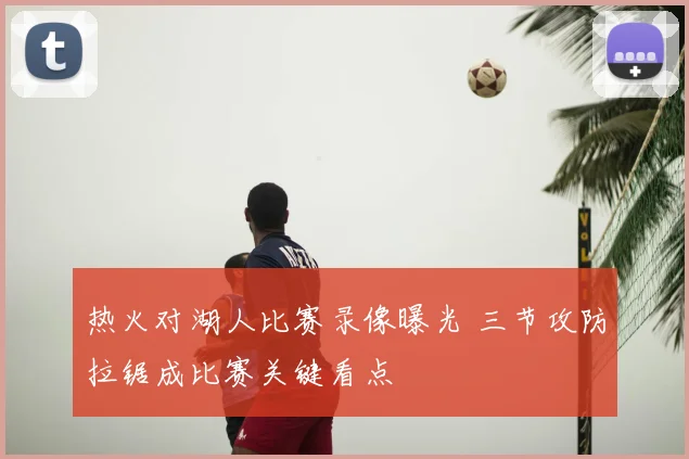热火对湖人比赛录像曝光 三节攻防拉锯成比赛关键看点