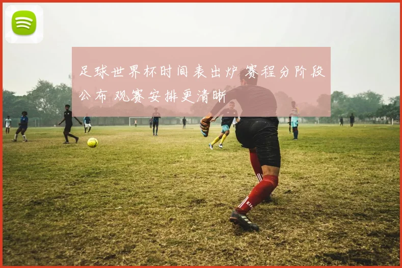 足球世界杯时间表出炉 赛程分阶段公布 观赛安排更清晰