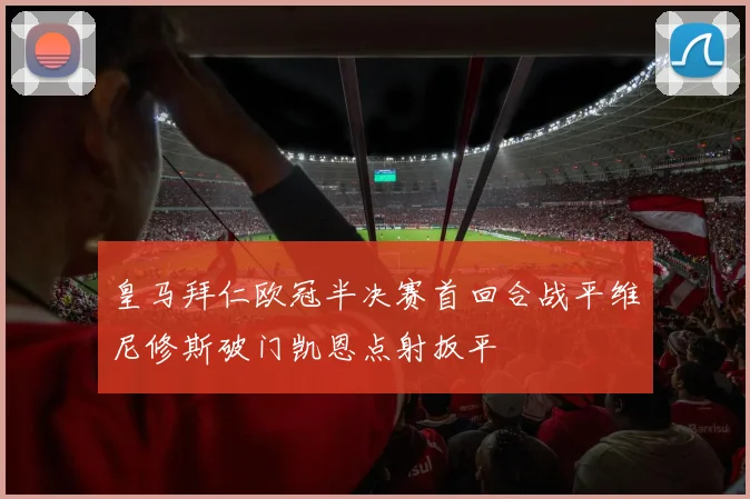 皇马拜仁欧冠半决赛首回合战平维尼修斯破门凯恩点射扳平