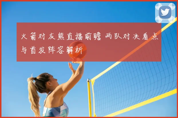 火箭对灰熊直播前瞻 两队对决看点与首发阵容解析