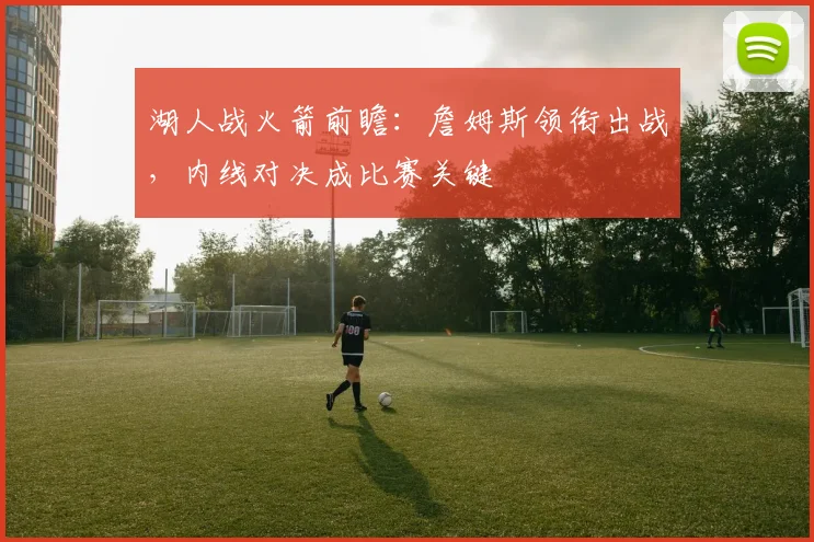 湖人战火箭前瞻:詹姆斯领衔出战,内线对决成比赛关键