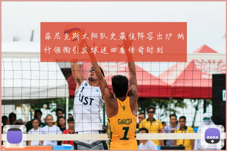 菲尼克斯太阳队史最佳阵容出炉 纳什领衔引发球迷回看传奇时刻