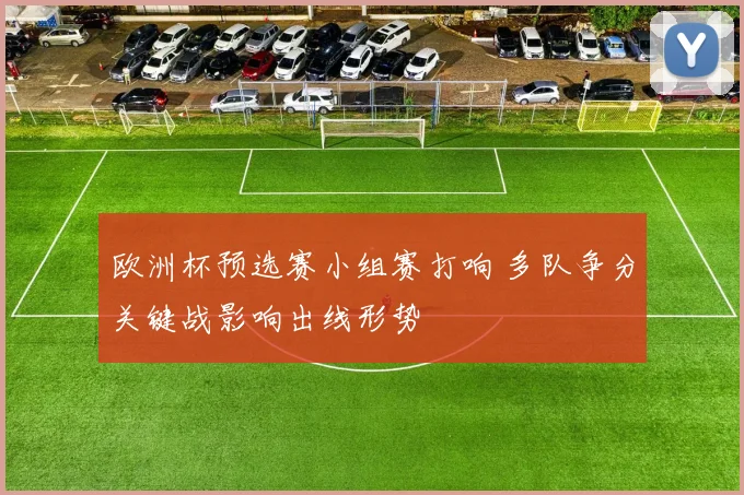 欧洲杯预选赛小组赛打响 多队争分关键战影响出线形势