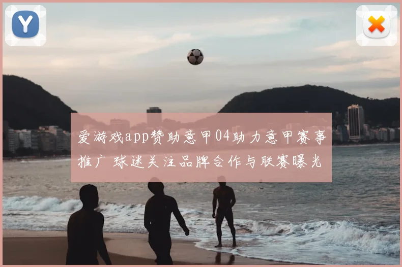 爱游戏app赞助意甲04助力意甲赛事推广 球迷关注品牌合作与联赛曝光提升