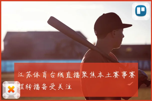 江苏体育台线直播聚焦本土赛事赛程转播备受关注