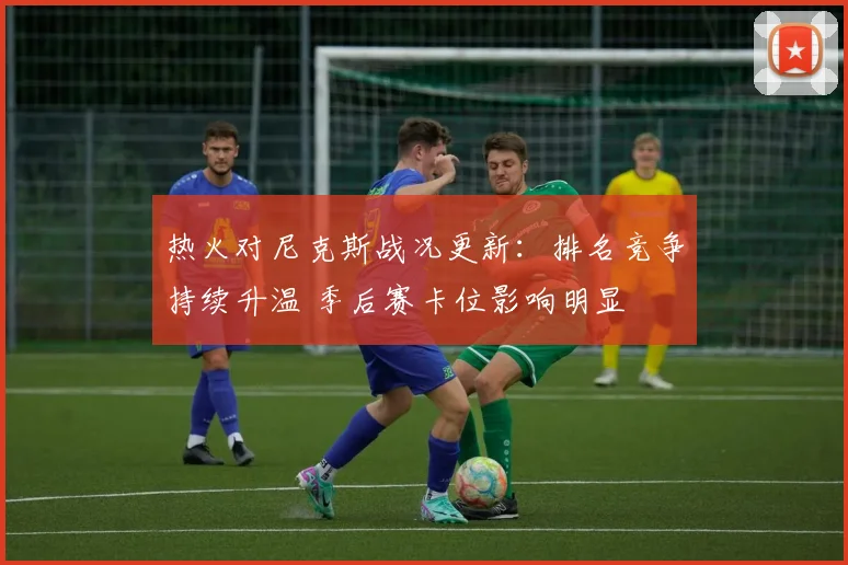 热火对尼克斯战况更新:排名竞争持续升温 季后赛卡位影响明显