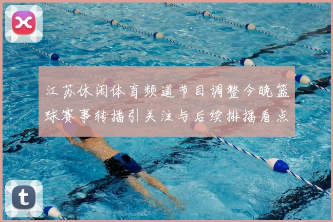 江苏休闲体育频道节目调整今晚篮球赛事转播引关注与后续排播看点
