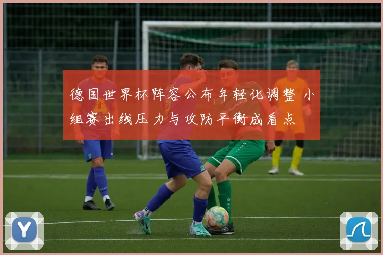 德国世界杯阵容公布年轻化调整 小组赛出线压力与攻防平衡成看点