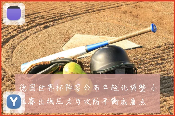 德国世界杯阵容公布年轻化调整 小组赛出线压力与攻防平衡成看点