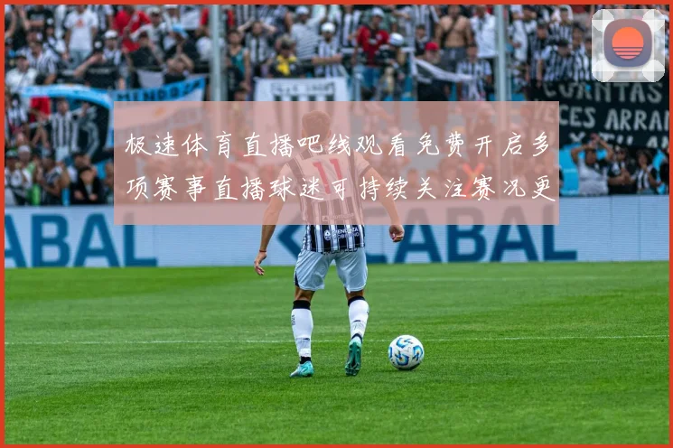 极速体育直播吧线观看免费开启多项赛事直播球迷可持续关注赛况更新