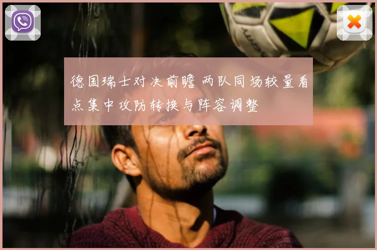 德国瑞士对决前瞻 两队同场较量看点集中攻防转换与阵容调整