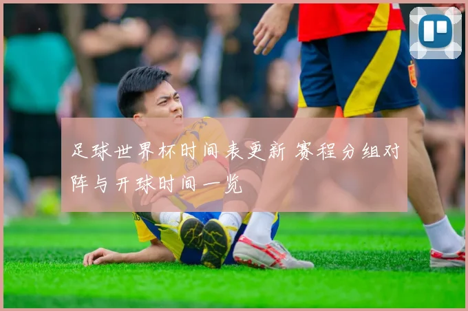 足球世界杯时间表更新 赛程分组对阵与开球时间一览