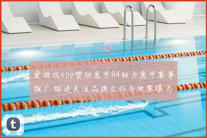 爱游戏app赞助意甲04助力意甲赛事推广 球迷关注品牌合作与联赛曝光提升