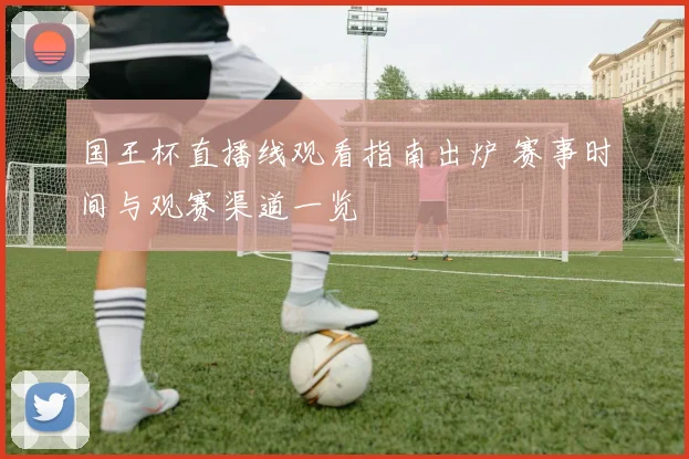 国王杯直播线观看指南出炉 赛事时间与观赛渠道一览