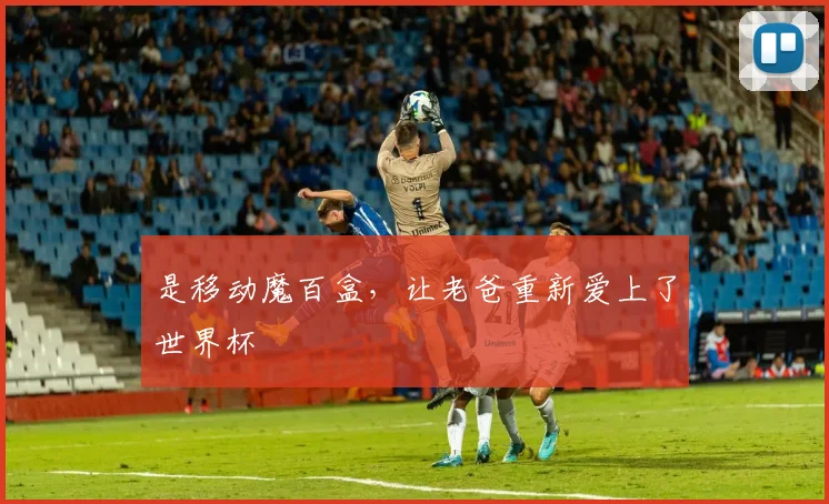 是移动魔百盒，让老爸重新爱上了世界杯