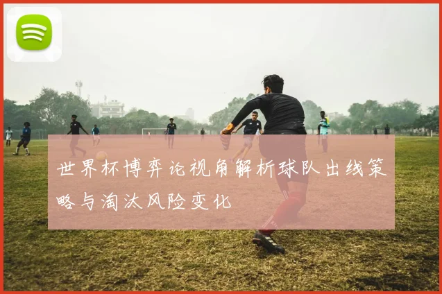 世界杯博弈论视角解析球队出线策略与淘汰风险变化