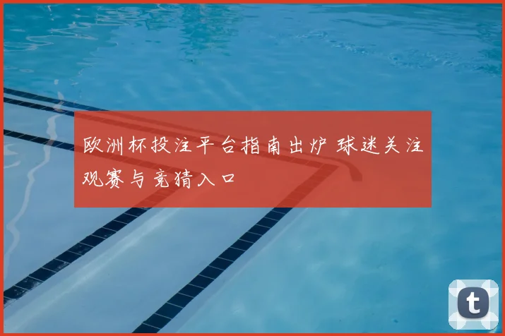 欧洲杯投注平台指南出炉 球迷关注观赛与竞猜入口