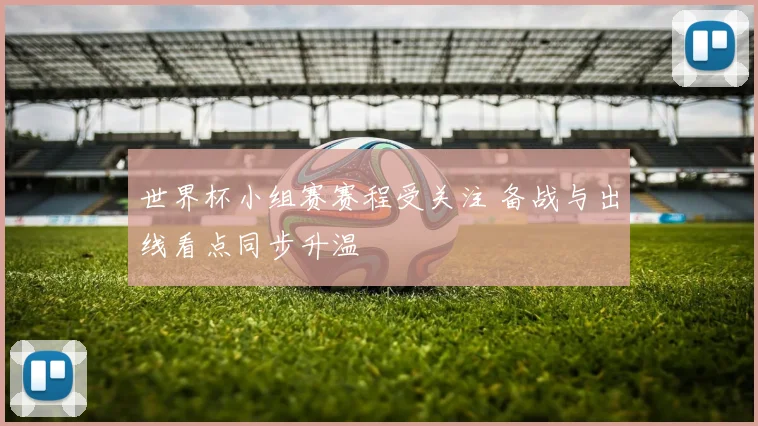 世界杯小组赛赛程受关注 备战与出线看点同步升温