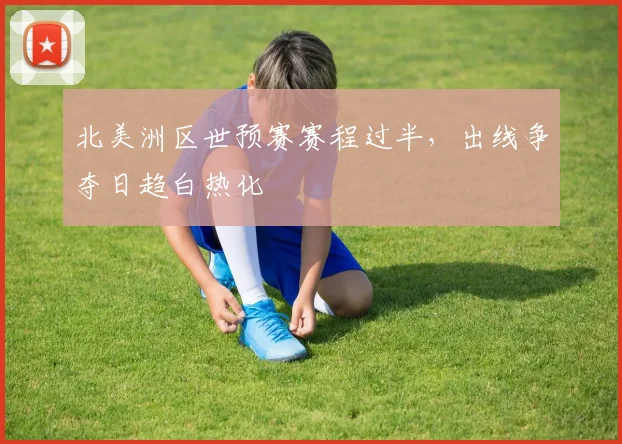 北美洲区世预赛赛程过半,出线争夺日趋白热化